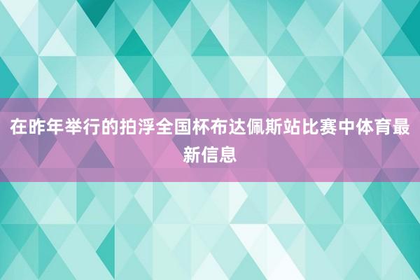 在昨年举行的拍浮全国杯布达佩斯站比赛中体育最新信息