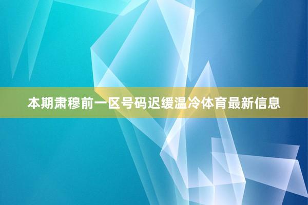 本期肃穆前一区号码迟缓温冷体育最新信息