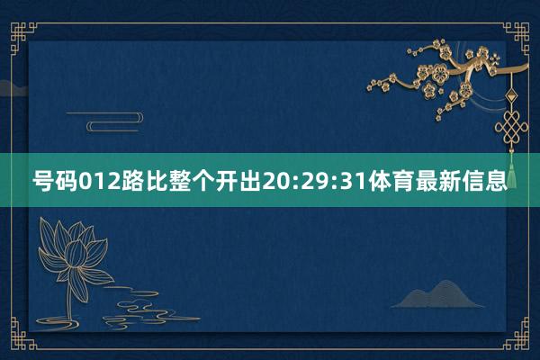 号码012路比整个开出20:29:31体育最新信息