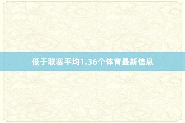 低于联赛平均1.36个体育最新信息