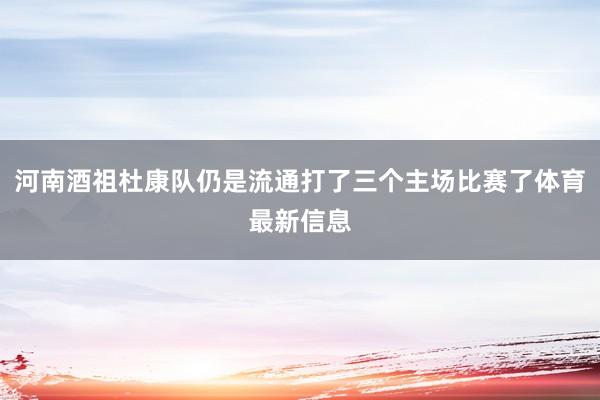 河南酒祖杜康队仍是流通打了三个主场比赛了体育最新信息