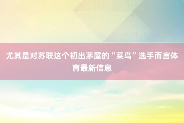 尤其是对苏联这个初出茅屋的“菜鸟”选手而言体育最新信息