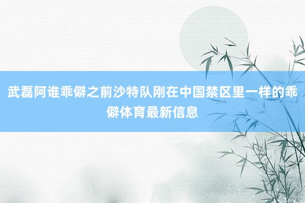 武磊阿谁乖僻之前沙特队刚在中国禁区里一样的乖僻体育最新信息