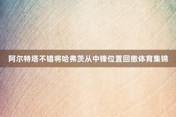 阿尔特塔不错将哈弗茨从中锋位置回撤体育集锦