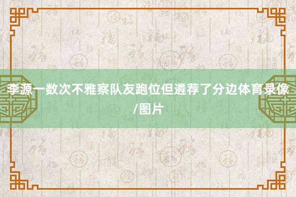 李源一数次不雅察队友跑位但遴荐了分边体育录像/图片