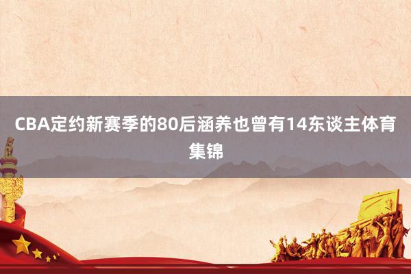 CBA定约新赛季的80后涵养也曾有14东谈主体育集锦