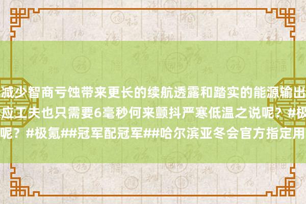 减少智商亏蚀带来更长的续航透露和踏实的能源输出TCS启动防滑系统的反应工夫也只需要6毫秒何来颤抖严寒低温之说呢？#极氪##冠军配冠军##哈尔滨亚冬会官方指定用车#体育录像/图片