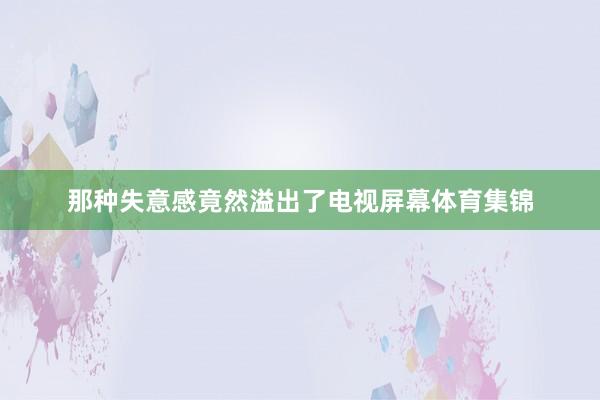 那种失意感竟然溢出了电视屏幕体育集锦