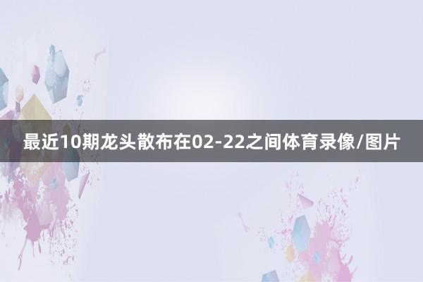 最近10期龙头散布在02-22之间体育录像/图片