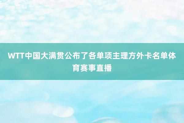 WTT中国大满贯公布了各单项主理方外卡名单体育赛事直播