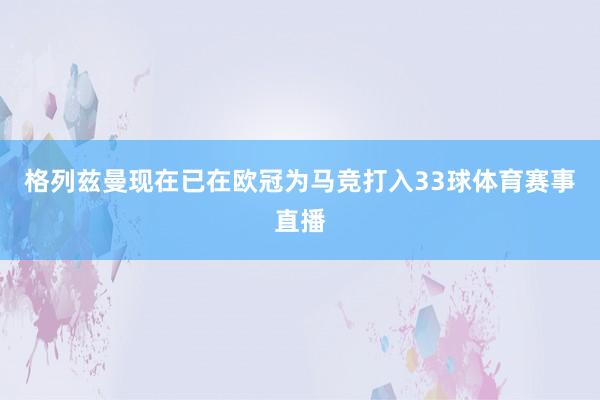 格列兹曼现在已在欧冠为马竞打入33球体育赛事直播