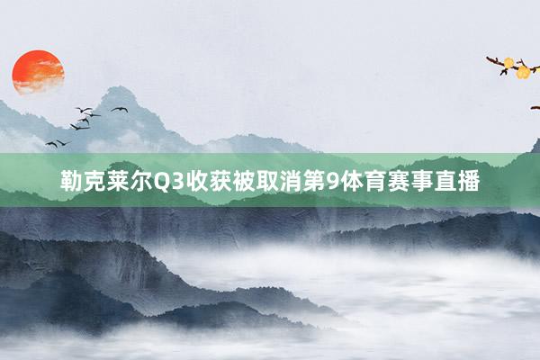 勒克莱尔Q3收获被取消第9体育赛事直播