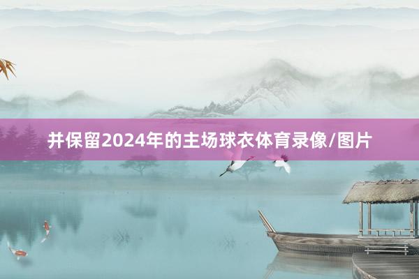 并保留2024年的主场球衣体育录像/图片