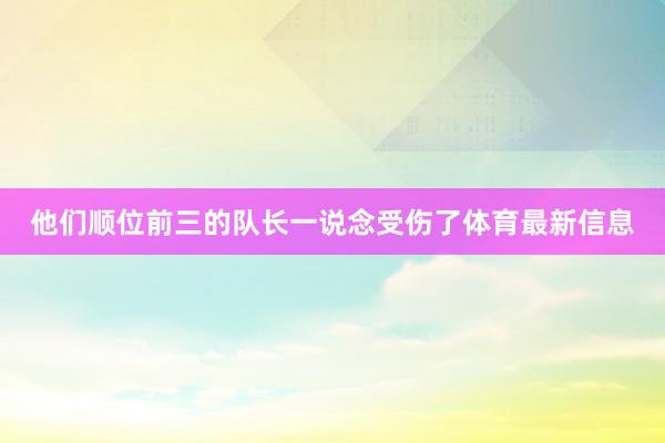 他们顺位前三的队长一说念受伤了体育最新信息