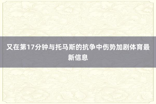 又在第17分钟与托马斯的抗争中伤势加剧体育最新信息