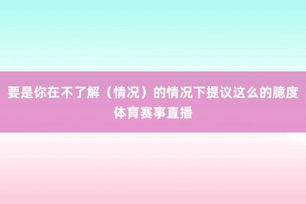 要是你在不了解（情况）的情况下提议这么的臆度体育赛事直播