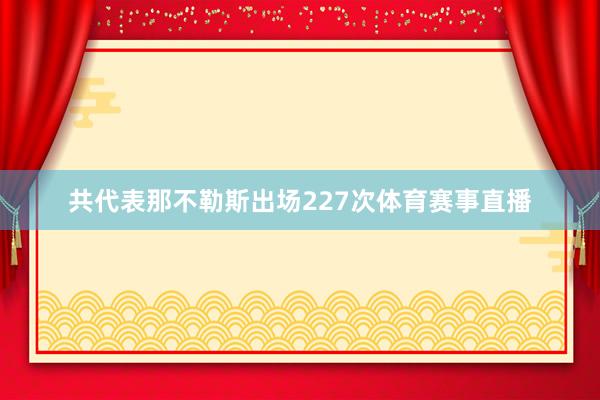 共代表那不勒斯出场227次体育赛事直播