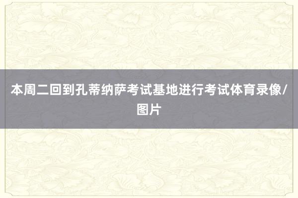 本周二回到孔蒂纳萨考试基地进行考试体育录像/图片