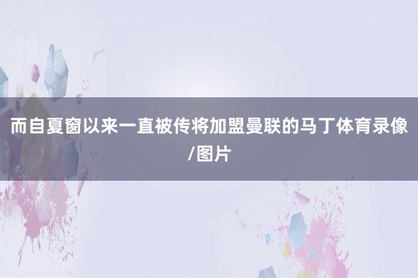 而自夏窗以来一直被传将加盟曼联的马丁体育录像/图片