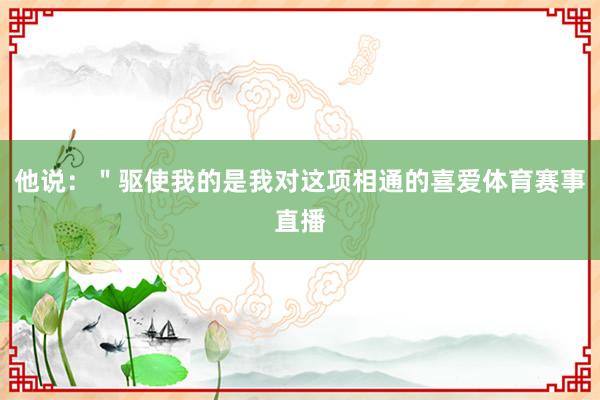 他说：＂驱使我的是我对这项相通的喜爱体育赛事直播