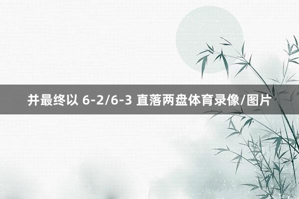 并最终以 6-2/6-3 直落两盘体育录像/图片