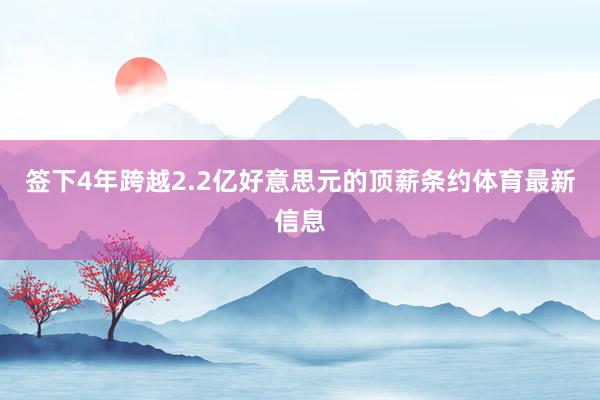 签下4年跨越2.2亿好意思元的顶薪条约体育最新信息