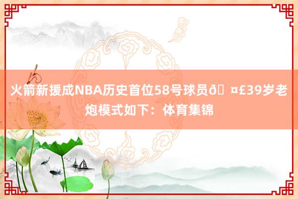 火箭新援成NBA历史首位58号球员🤣39岁老炮模式如下：体育集锦