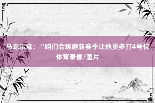 马龙示意：“咱们会琢磨新赛季让他更多打4号位体育录像/图片