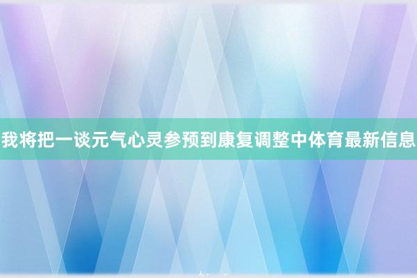 我将把一谈元气心灵参预到康复调整中体育最新信息