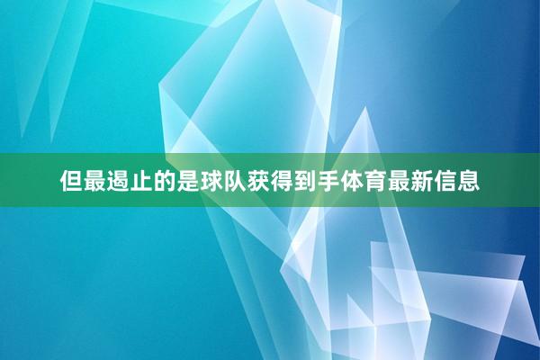 但最遏止的是球队获得到手体育最新信息