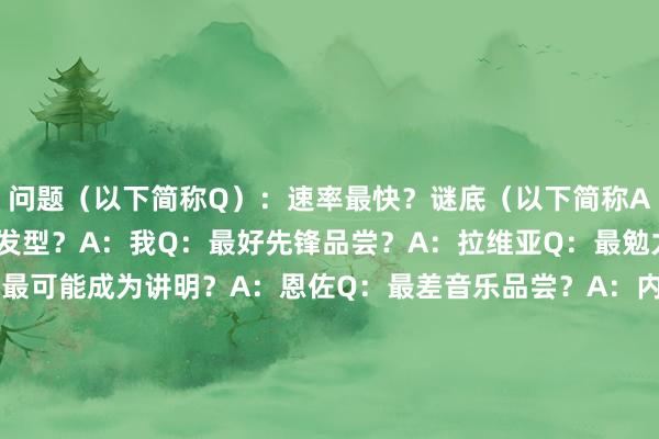 问题（以下简称Q）：速率最快？谜底（以下简称A）：穆德里克Q：最好发型？A：我Q：最好先锋品尝？A：拉维亚Q：最勉力？A：雷纳托-维加Q：最可能成为讲明？A：恩佐Q：最差音乐品尝？A：内托Q：最搞笑？A：库库雷利亚Q：讲明最可爱的球员？A：凯塞多Q：EAFC里最好的球员？A：我觉得帕尔默很好Q：EAFC里最差的球员？A：吉乌    体育赛事直播