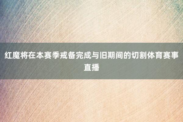 红魔将在本赛季戒备完成与旧期间的切割体育赛事直播