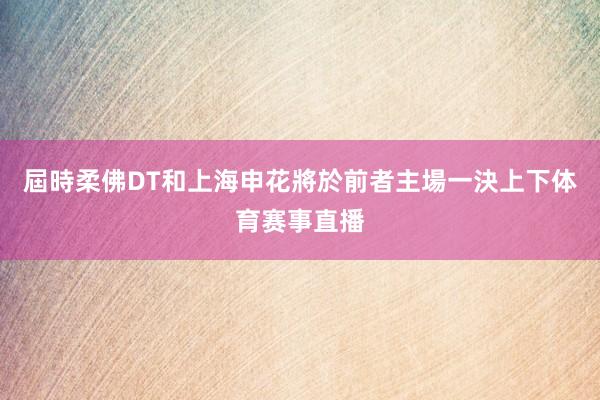 屆時柔佛DT和上海申花將於前者主場一決上下体育赛事直播