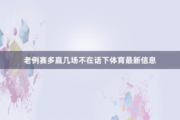 老例赛多赢几场不在话下体育最新信息