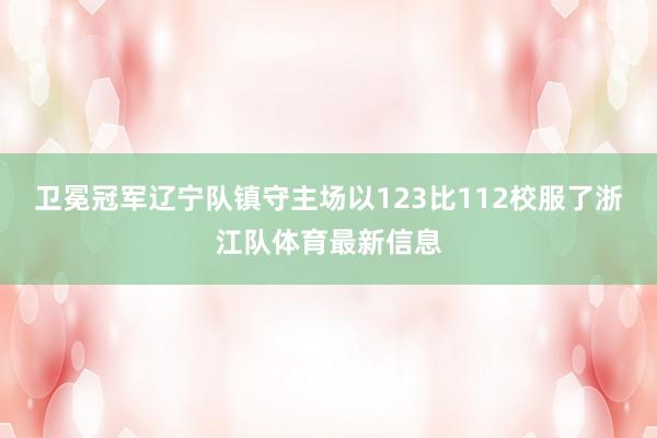 卫冕冠军辽宁队镇守主场以123比112校服了浙江队体育最新信息