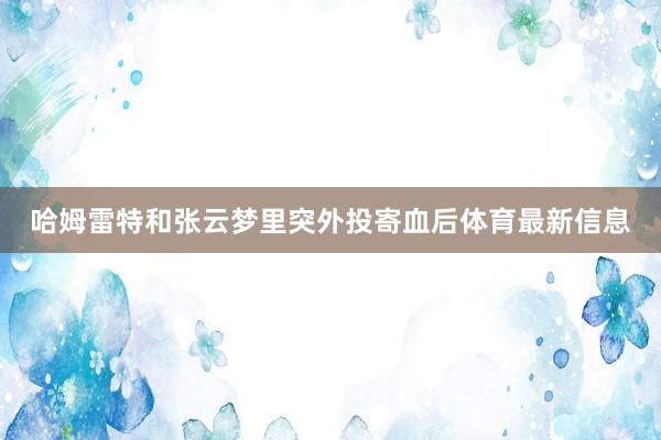 哈姆雷特和张云梦里突外投寄血后体育最新信息