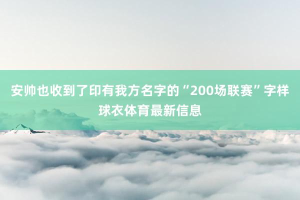 安帅也收到了印有我方名字的“200场联赛”字样球衣体育最新信息