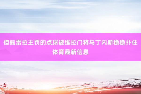 但佩雷拉主罚的点球被维拉门将马丁内斯稳稳扑住体育最新信息