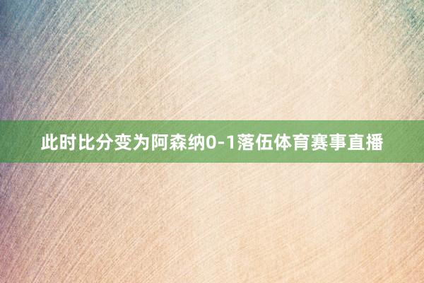 此时比分变为阿森纳0-1落伍体育赛事直播