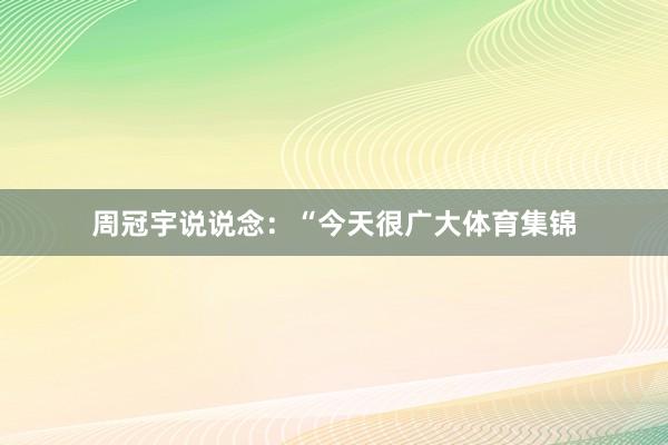 周冠宇说说念：“今天很广大体育集锦